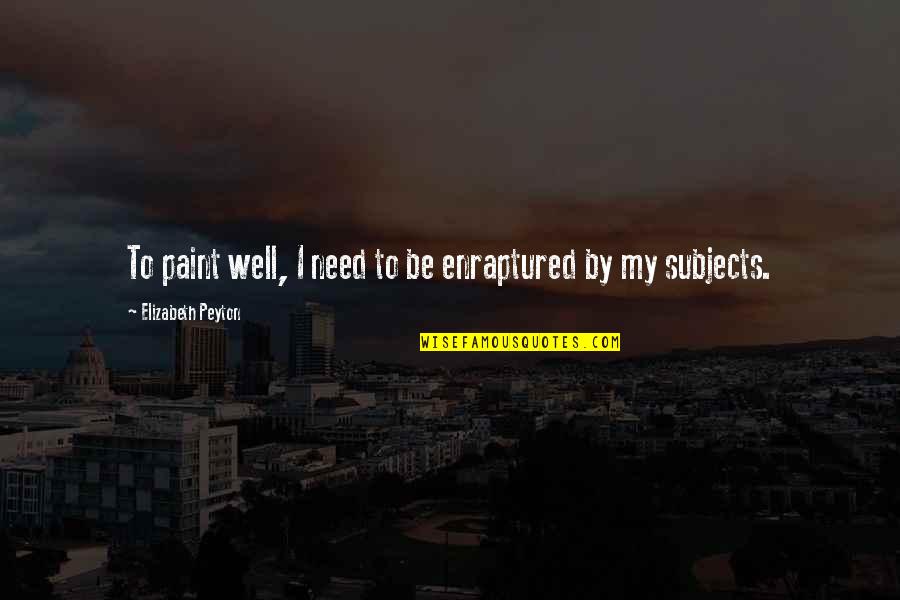 Enraptured Quotes By Elizabeth Peyton: To paint well, I need to be enraptured Enraptured Quotes By Elizabeth Peyton: To paint well, I need to be enraptured
