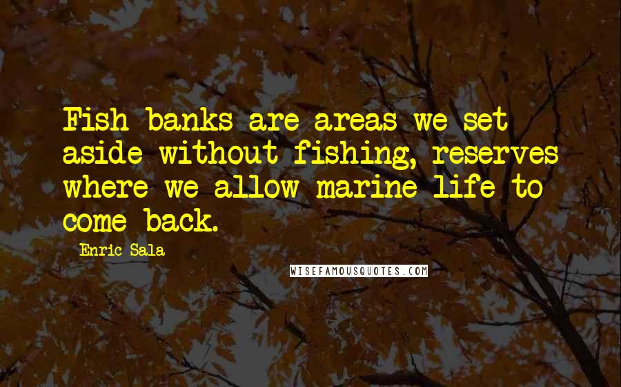 Enric Sala quotes: Fish banks are areas we set aside without fishing, reserves where we allow marine life to come back.