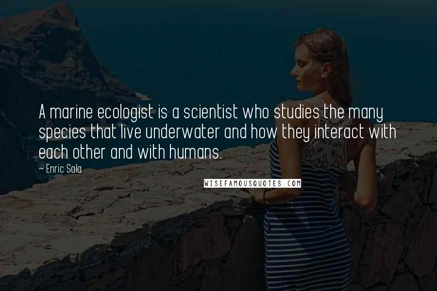 Enric Sala quotes: A marine ecologist is a scientist who studies the many species that live underwater and how they interact with each other and with humans.