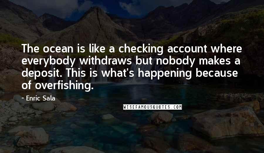Enric Sala quotes: The ocean is like a checking account where everybody withdraws but nobody makes a deposit. This is what's happening because of overfishing.