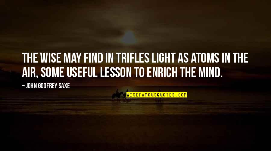 Enrich Your Mind Quotes By John Godfrey Saxe: The wise may find in trifles light as Enrich Your Mind Quotes By John Godfrey Saxe: The wise may find in trifles light as
