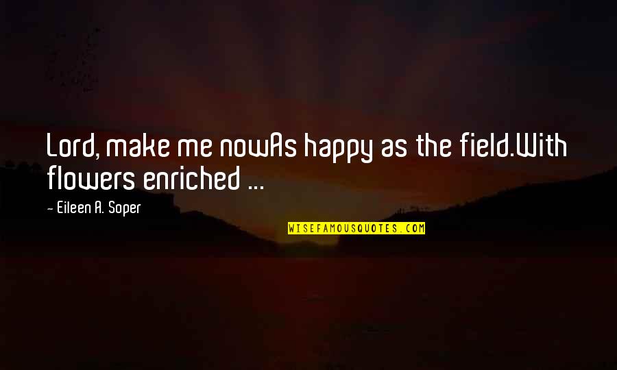 Enriched Quotes By Eileen A. Soper: Lord, make me nowAs happy as the field.With