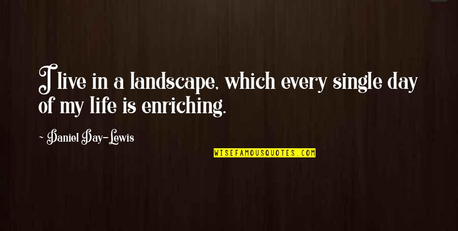 Enriching Life Quotes By Daniel Day-Lewis: I live in a landscape, which every single