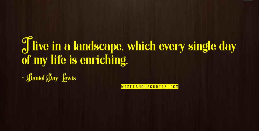 Enriching Quotes By Daniel Day-Lewis: I live in a landscape, which every single
