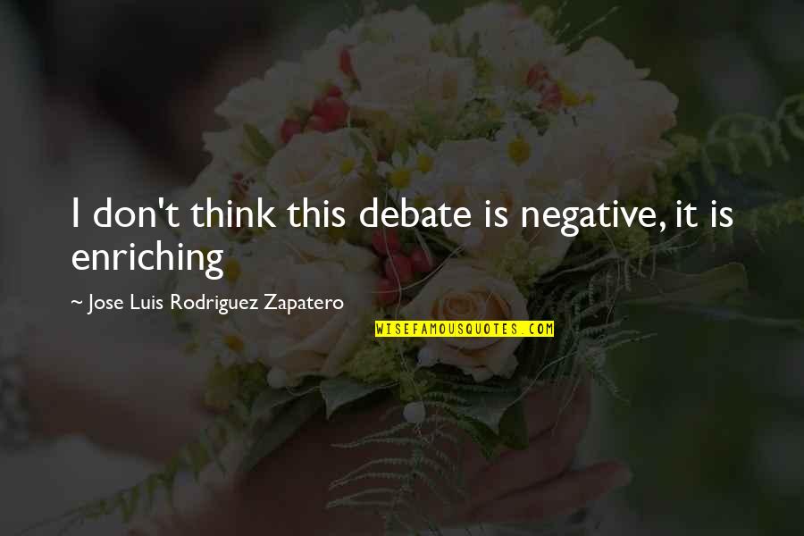 Enriching Quotes By Jose Luis Rodriguez Zapatero: I don't think this debate is negative, it