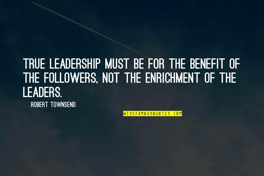 Enrichment Quotes By Robert Townsend: True leadership must be for the benefit of