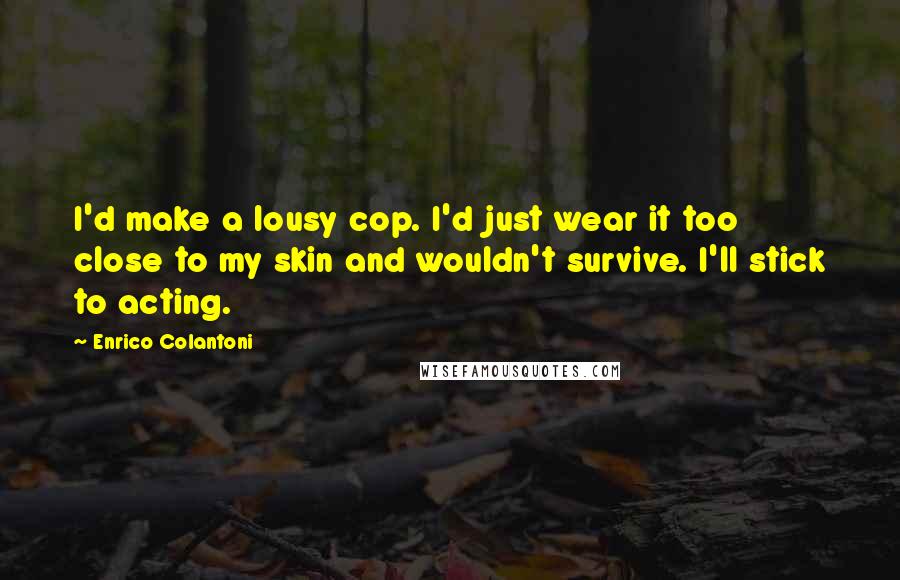 Enrico Colantoni quotes: I'd make a lousy cop. I'd just wear it too close to my skin and wouldn't survive. I'll stick to acting.