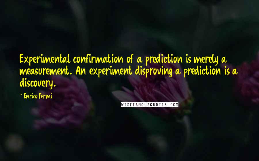 Enrico Fermi quotes: Experimental confirmation of a prediction is merely a measurement. An experiment disproving a prediction is a discovery.