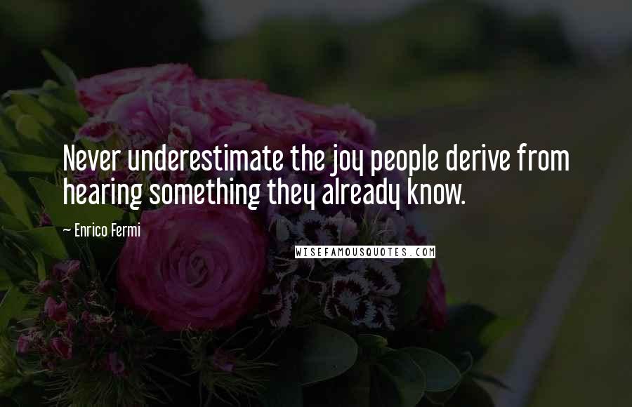 Enrico Fermi quotes: Never underestimate the joy people derive from hearing something they already know.