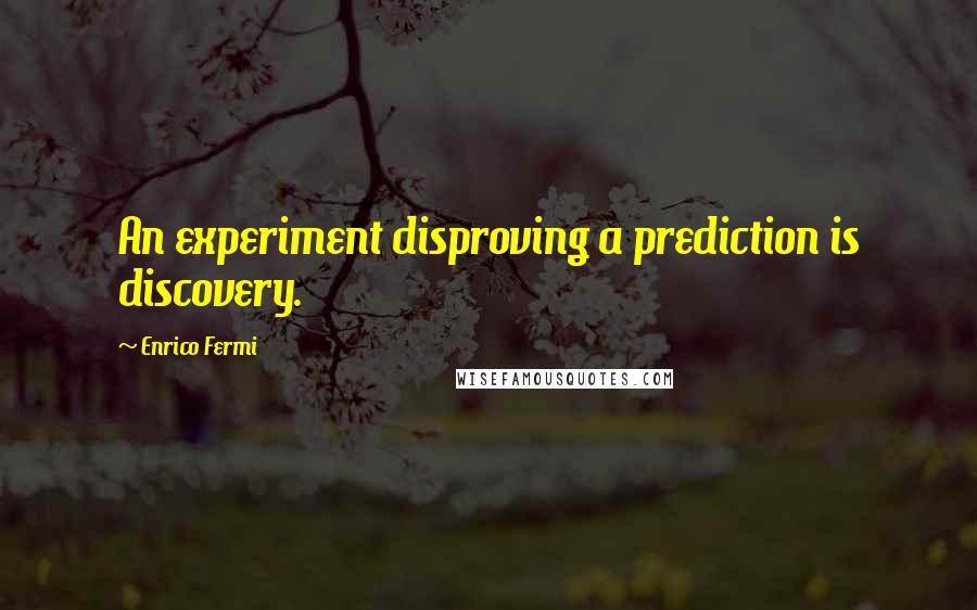 Enrico Fermi quotes: An experiment disproving a prediction is discovery.