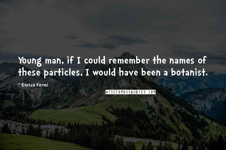 Enrico Fermi quotes: Young man, if I could remember the names of these particles, I would have been a botanist.