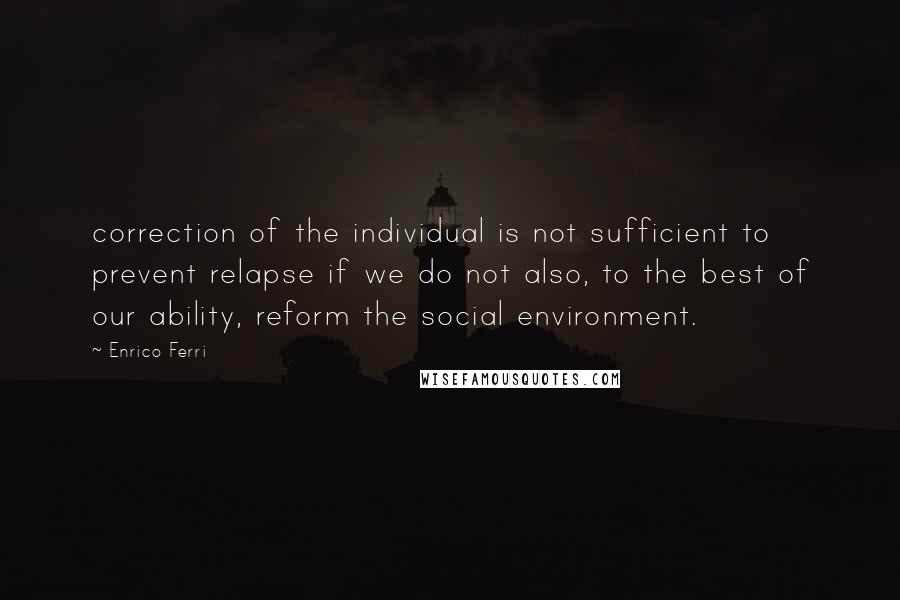 Enrico Ferri quotes: correction of the individual is not sufficient to prevent relapse if we do not also, to the best of our ability, reform the social environment. Enrico Ferri quotes: correction of the individual is not sufficient to prevent relapse if we do not also, to the best of our ability, reform the social environment.