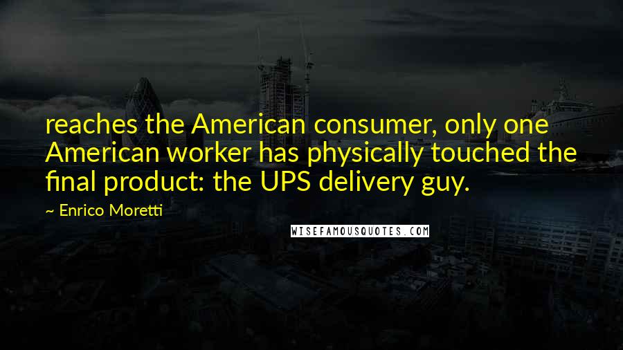 Enrico Moretti quotes: reaches the American consumer, only one American worker has physically touched the final product: the UPS delivery guy.