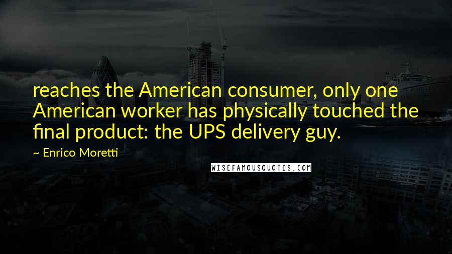 Enrico Moretti quotes: reaches the American consumer, only one American worker has physically touched the final product: the UPS delivery guy. Enrico Moretti quotes: reaches the American consumer, only one American worker has physically touched the final product: the UPS delivery guy.