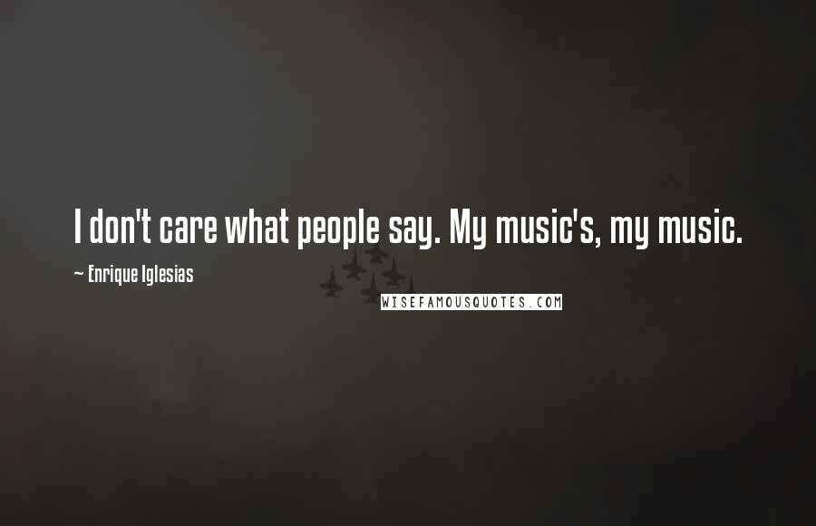 Enrique Iglesias quotes: I don't care what people say. My music's, my music.