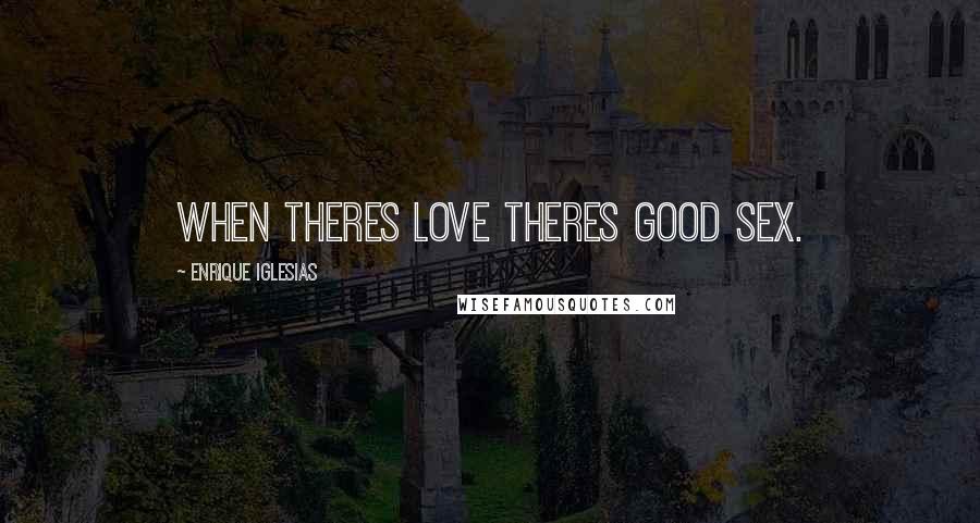 Enrique Iglesias quotes: When theres love theres good sex.