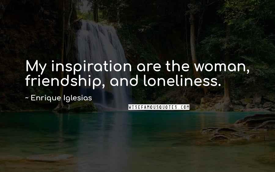 Enrique Iglesias quotes: My inspiration are the woman, friendship, and loneliness.