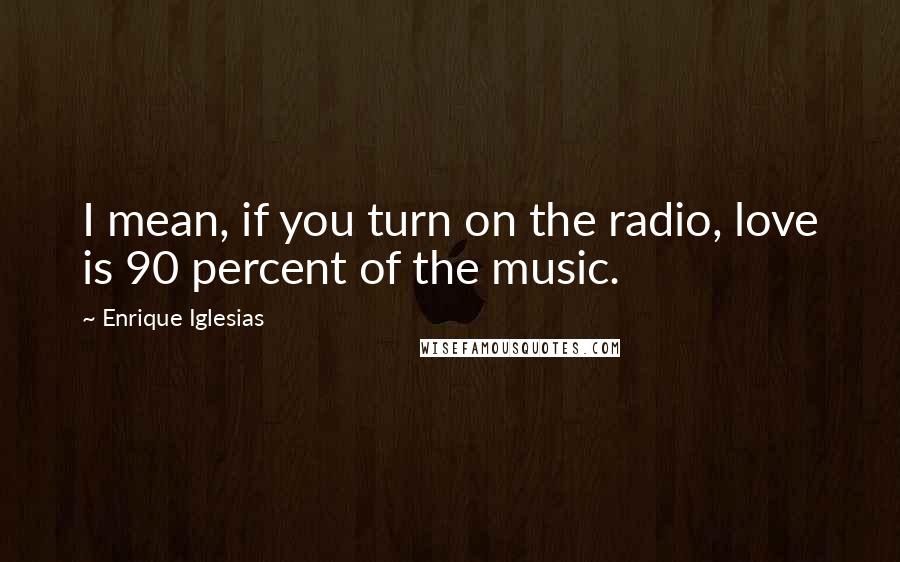 Enrique Iglesias quotes: I mean, if you turn on the radio, love is 90 percent of the music.