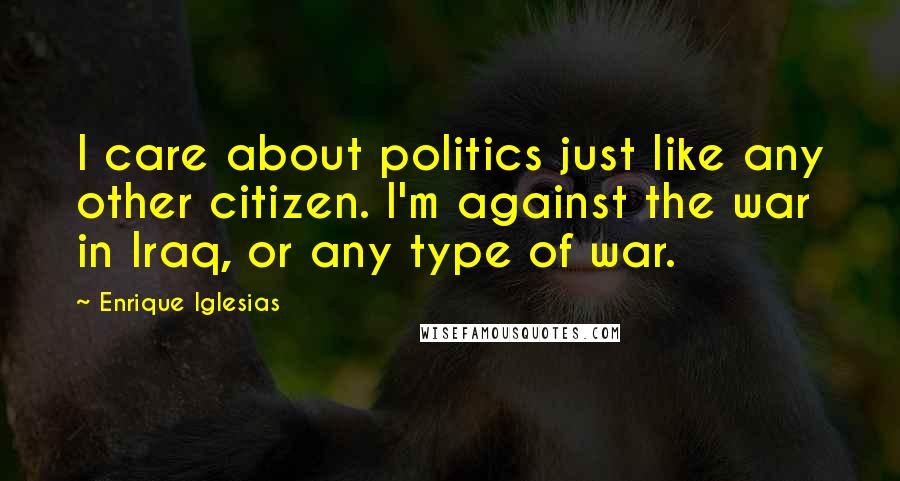 Enrique Iglesias quotes: I care about politics just like any other citizen. I'm against the war in Iraq, or any type of war.