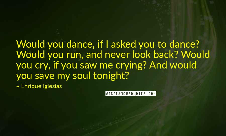 Enrique Iglesias quotes: Would you dance, if I asked you to dance? Would you run, and never look back? Would you cry, if you saw me crying? And would you save my soul