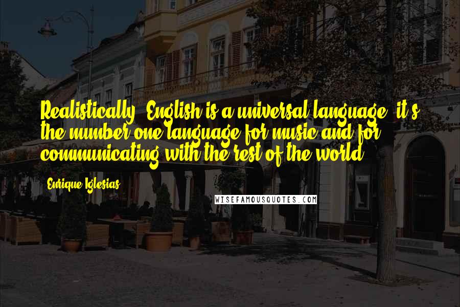 Enrique Iglesias quotes: Realistically, English is a universal language; it's the number one language for music and for communicating with the rest of the world.