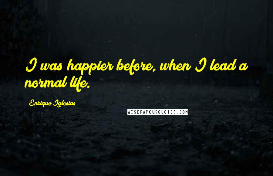 Enrique Iglesias quotes: I was happier before, when I lead a normal life.