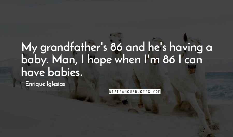 Enrique Iglesias quotes: My grandfather's 86 and he's having a baby. Man, I hope when I'm 86 I can have babies.