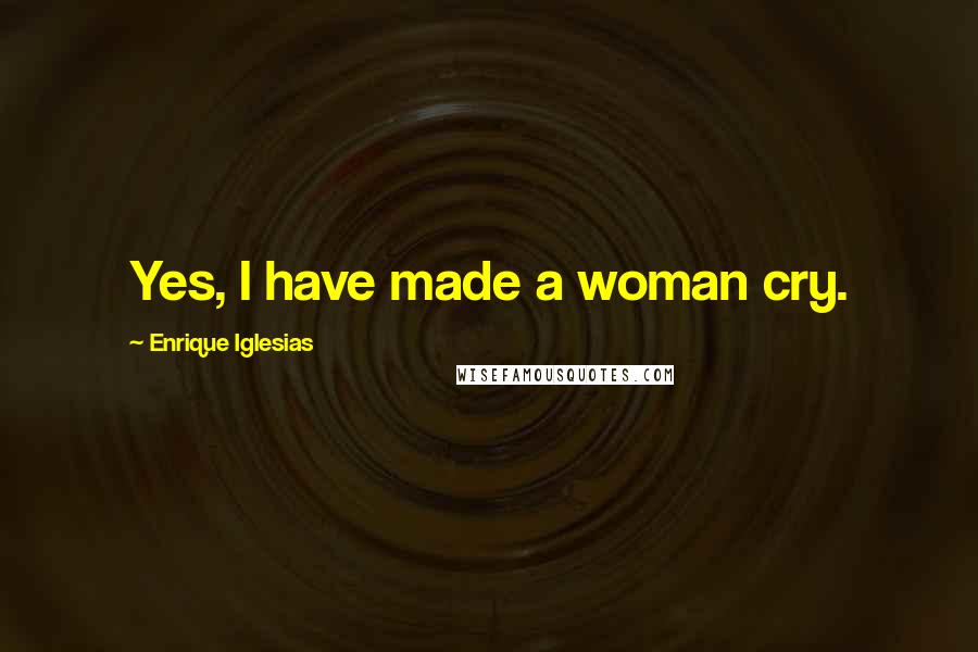Enrique Iglesias quotes: Yes, I have made a woman cry.