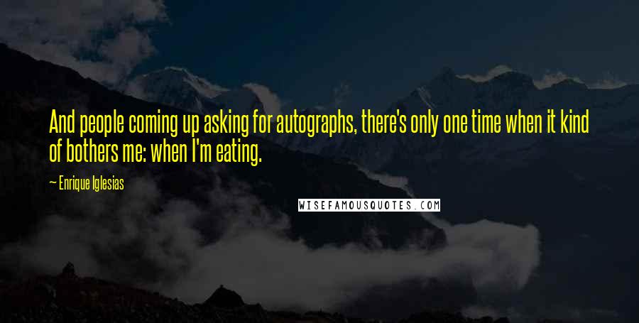 Enrique Iglesias quotes: And people coming up asking for autographs, there's only one time when it kind of bothers me: when I'm eating.