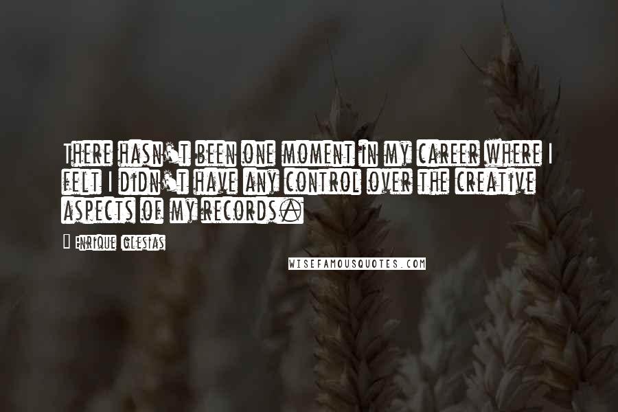 Enrique Iglesias quotes: There hasn't been one moment in my career where I felt I didn't have any control over the creative aspects of my records.