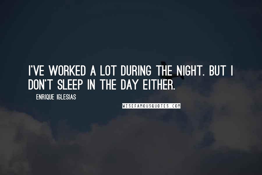 Enrique Iglesias quotes: I've worked a lot during the night. But I don't sleep in the day either.