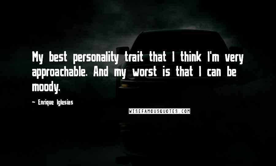 Enrique Iglesias quotes: My best personality trait that I think I'm very approachable. And my worst is that I can be moody.