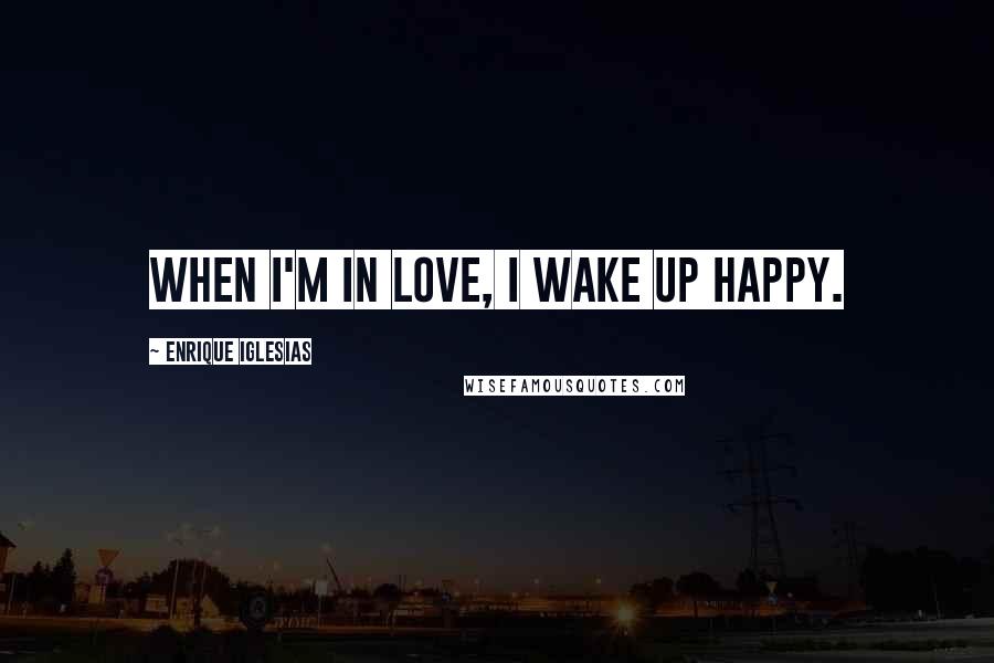 Enrique Iglesias quotes: When I'm in love, I wake up happy.