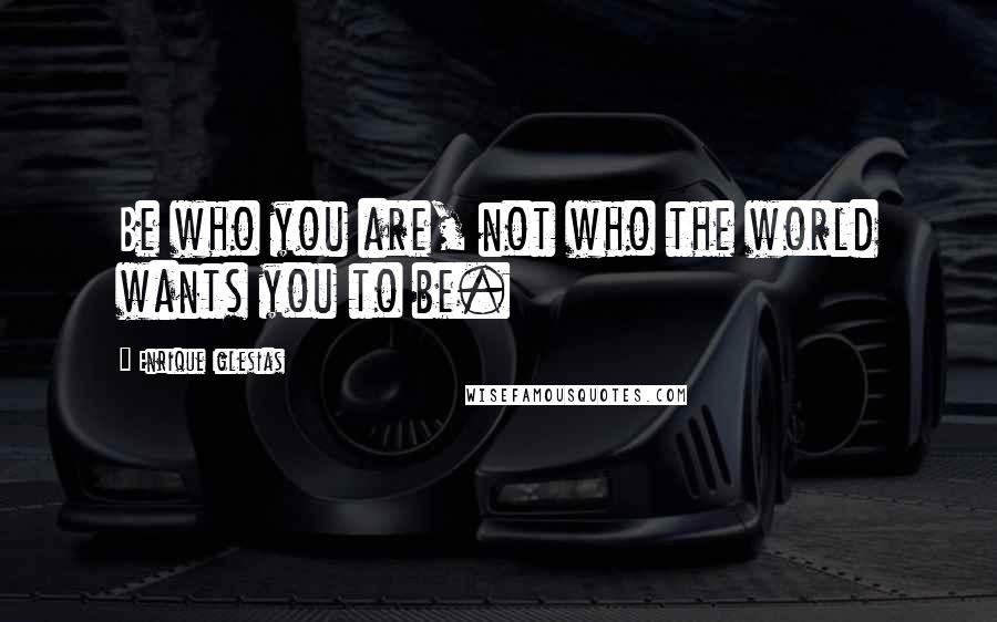 Enrique Iglesias quotes: Be who you are, not who the world wants you to be.