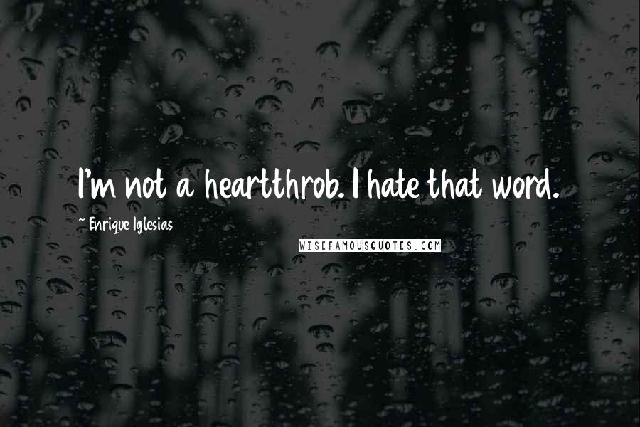 Enrique Iglesias quotes: I'm not a heartthrob. I hate that word.