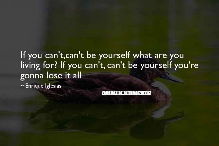 Enrique Iglesias quotes: If you can't,can't be yourself what are you living for? If you can't, can't be yourself you're gonna lose it all