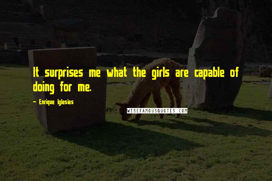Enrique Iglesias quotes: It surprises me what the girls are capable of doing for me.