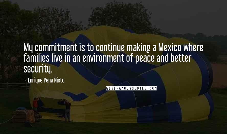 Enrique Pena Nieto quotes: My commitment is to continue making a Mexico where families live in an environment of peace and better security. Enrique Pena Nieto quotes: My commitment is to continue making a Mexico where families live in an environment of peace and better security.