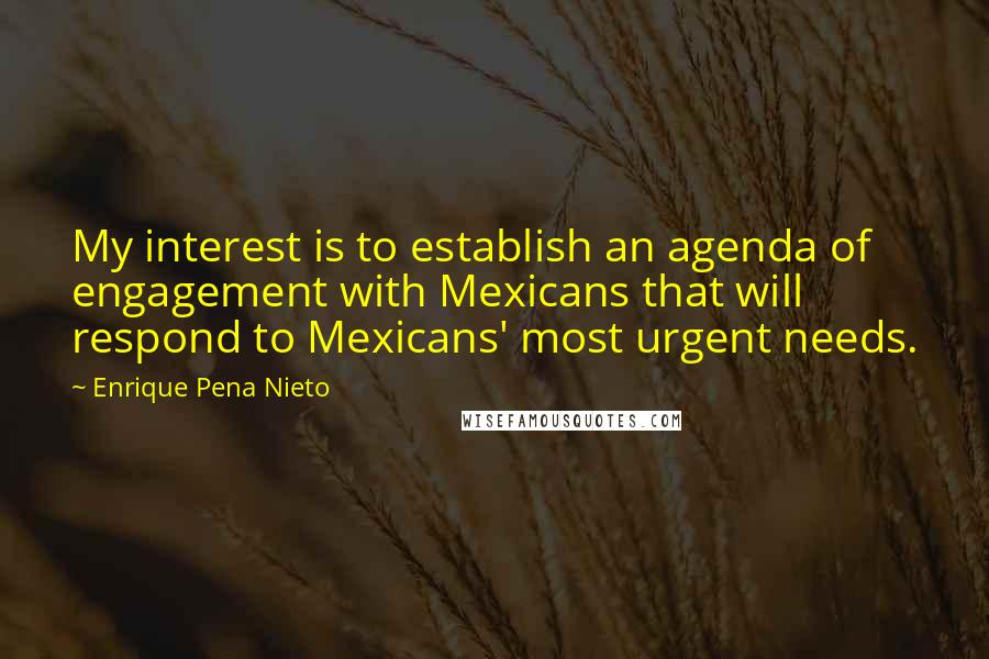 Enrique Pena Nieto quotes: My interest is to establish an agenda of engagement with Mexicans that will respond to Mexicans' most urgent needs.