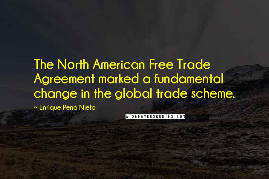 Enrique Pena Nieto quotes: The North American Free Trade Agreement marked a fundamental change in the global trade scheme.