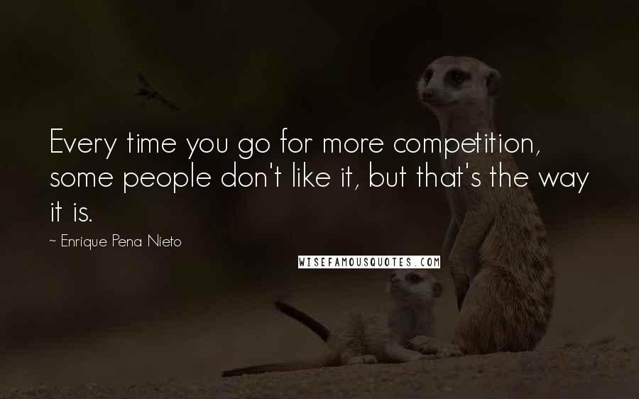 Enrique Pena Nieto quotes: Every time you go for more competition, some people don't like it, but that's the way it is.