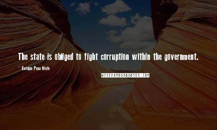 Enrique Pena Nieto quotes: The state is obliged to fight corruption within the government.