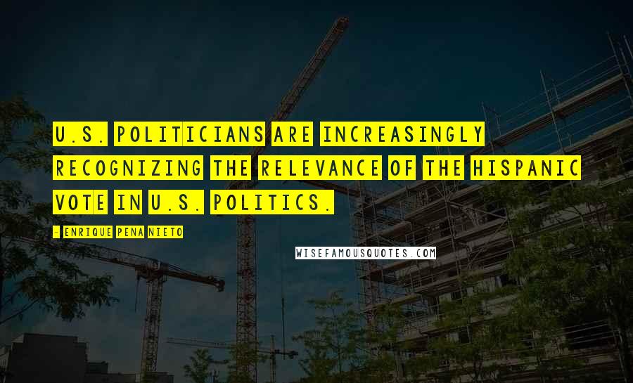 Enrique Pena Nieto quotes: U.S. politicians are increasingly recognizing the relevance of the Hispanic vote in U.S. politics.