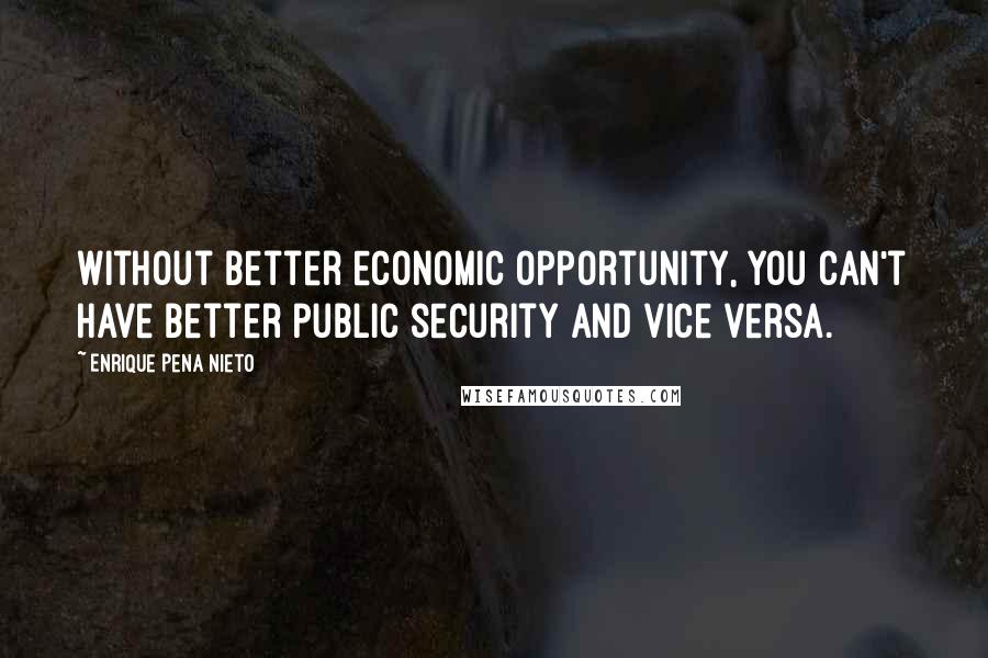 Enrique Pena Nieto quotes: Without better economic opportunity, you can't have better public security and vice versa.