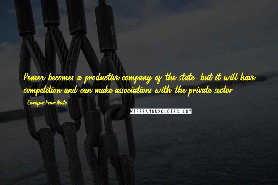 Enrique Pena Nieto quotes: Pemex becomes a productive company of the state, but it will have competition and can make associations with the private sector. Enrique Pena Nieto quotes: Pemex becomes a productive company of the state, but it will have competition and can make associations with the private sector.