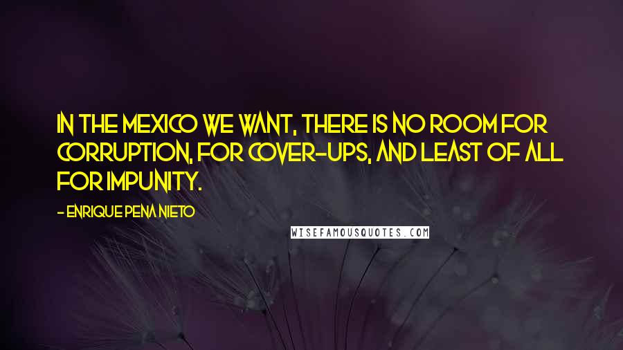 Enrique Pena Nieto quotes: In the Mexico we want, there is no room for corruption, for cover-ups, and least of all for impunity. Enrique Pena Nieto quotes: In the Mexico we want, there is no room for corruption, for cover-ups, and least of all for impunity.