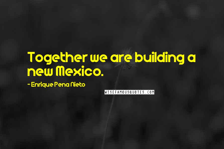 Enrique Pena Nieto quotes: Together we are building a new Mexico.