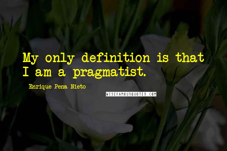 Enrique Pena Nieto quotes: My only definition is that I am a pragmatist.