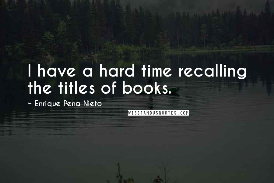 Enrique Pena Nieto quotes: I have a hard time recalling the titles of books.
