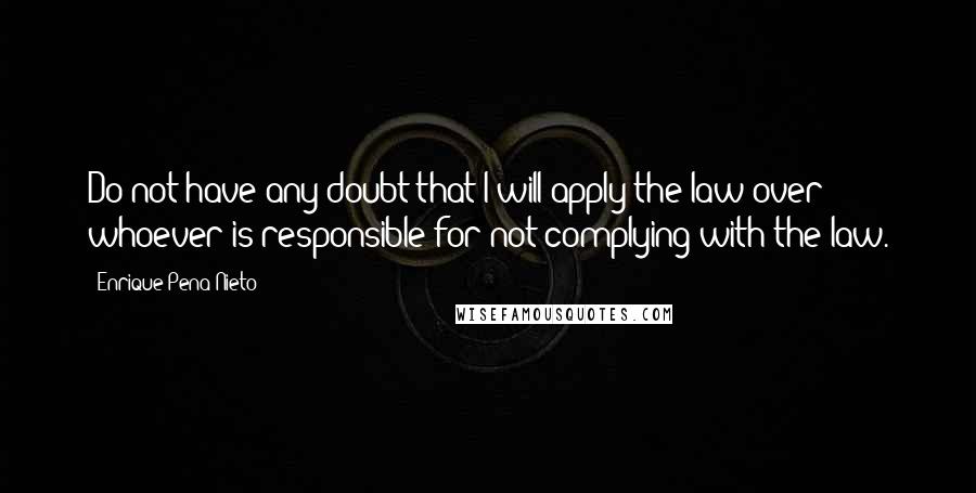 Enrique Pena Nieto quotes: Do not have any doubt that I will apply the law over whoever is responsible for not complying with the law. Enrique Pena Nieto quotes: Do not have any doubt that I will apply the law over whoever is responsible for not complying with the law.
